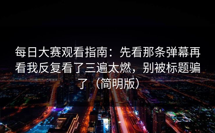 每日大赛观看指南:先看那条弹幕再看我反复看了三遍太燃,别被标题骗了(简明版) 每日大赛观看指南:先看那条弹幕再看我反复看了三遍太燃,别被标题骗了(简明版)