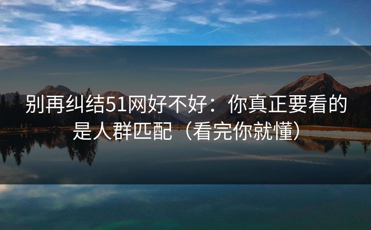 别再纠结51网好不好：你真正要看的是人群匹配（看完你就懂）