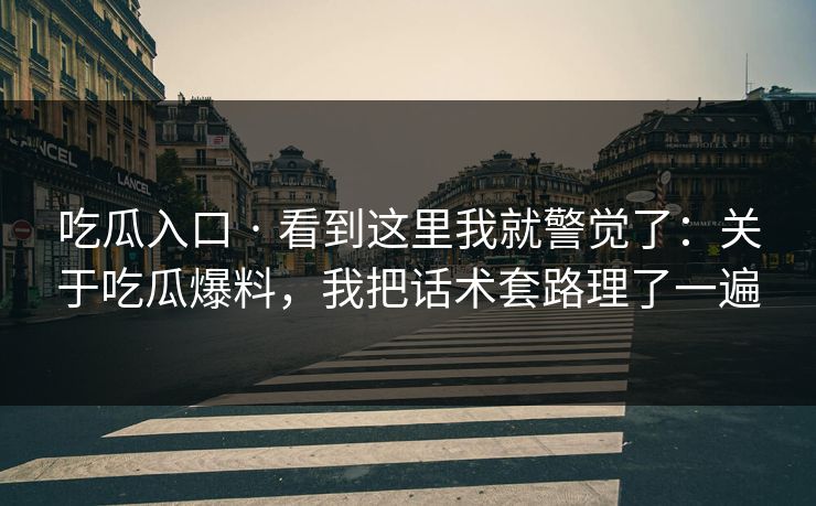 吃瓜入口 · 看到这里我就警觉了：关于吃瓜爆料，我把话术套路理了一遍