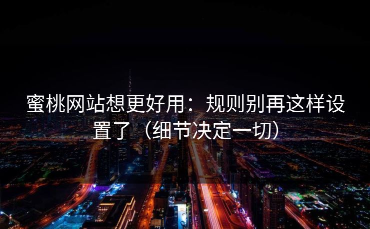 蜜桃网站想更好用：规则别再这样设置了（细节决定一切）