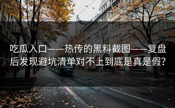 吃瓜入口——热传的黑料截图——复盘后发现避坑清单对不上到底是真是假？