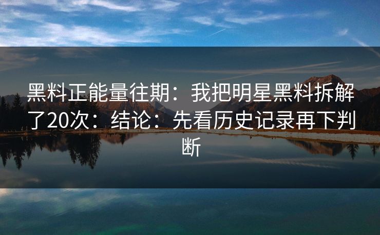黑料正能量往期：我把明星黑料拆解了20次：结论：先看历史记录再下判断