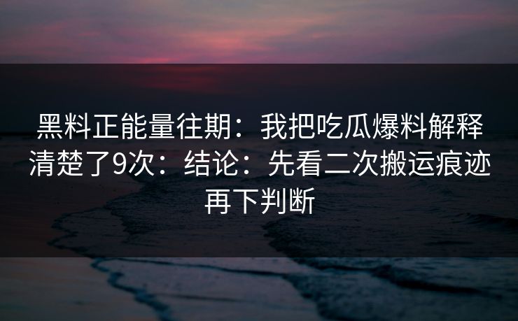 黑料正能量往期:我把吃瓜爆料解释清楚了9次:结论:先看二次搬运痕迹再下判断 黑料正能量往期:我把吃瓜爆料解释清楚了9次:结论:先看二次搬运痕迹再下判断