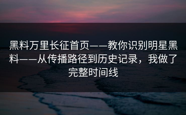 黑料万里长征首页——教你识别明星黑料——从传播路径到历史记录，我做了完整时间线