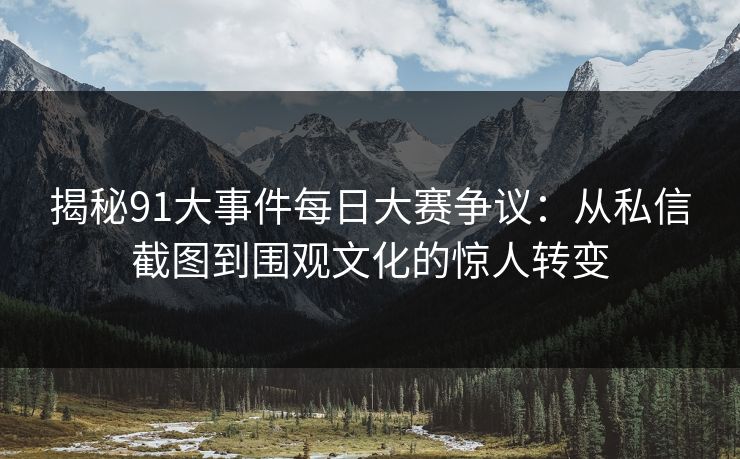 揭秘91大事件每日大赛争议：从私信截图到围观文化的惊人转变