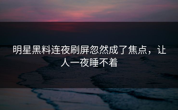 明星黑料连夜刷屏忽然成了焦点，让人一夜睡不着