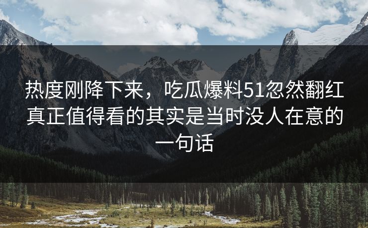 热度刚降下来，吃瓜爆料51忽然翻红真正值得看的其实是当时没人在意的一句话