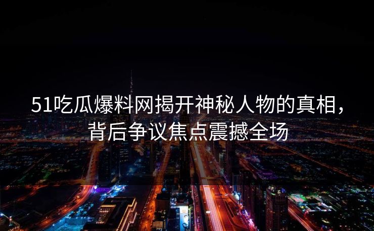 51吃瓜爆料网揭开神秘人物的真相，背后争议焦点震撼全场