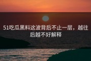 51吃瓜黑料这波背后不止一层，越往后越不好解释