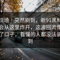 吃瓜现场｜突然刷到，新91黑料没人想到会从这里炸开，这波回流像是故意留了口子，看懂的人都没法装没看到