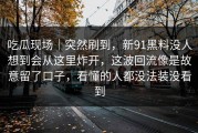 吃瓜现场｜突然刷到，新91黑料没人想到会从这里炸开，这波回流像是故意留了口子，看懂的人都没法装没看到