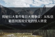揭秘91大事件每日大赛争议：从私信截图到围观文化的惊人转变