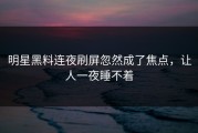 明星黑料连夜刷屏忽然成了焦点，让人一夜睡不着