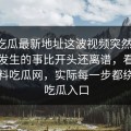 黑料吃瓜最新地址这波视频突然起量，后面发生的事比开头还离谱，看似在讲黑料吃瓜网，实际每一步都绕不开吃瓜入口