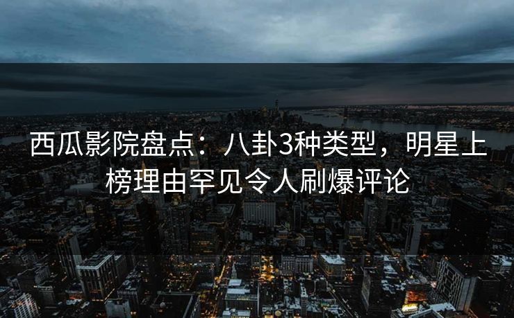 西瓜影院盘点:八卦3种类型,明星上榜理由罕见令人刷爆评论 西瓜影院盘点:八卦3种类型,明星上榜理由罕见令人刷爆评论