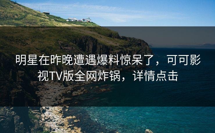 明星在昨晚遭遇爆料惊呆了,可可影视TV版全网炸锅,详情点击 明星在昨晚遭遇爆料惊呆了,可可影视TV版全网炸锅,详情点击