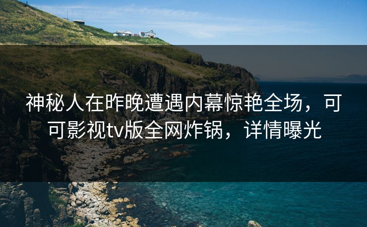 神秘人在昨晚遭遇内幕惊艳全场,可可影视tv版全网炸锅,详情曝光 神秘人在昨晚遭遇内幕惊艳全场,可可影视tv版全网炸锅,详情曝光