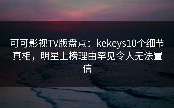 可可影视TV版盘点:kekeys10个细节真相,明星上榜理由罕见令人无法置信 可可影视TV版盘点:kekeys10个细节真相,明星上榜理由罕见令人无法置信