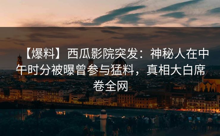 【爆料】西瓜影院突发:神秘人在中午时分被曝曾参与猛料,真相大白席卷全网 【爆料】西瓜影院突发:神秘人在中午时分被曝曾参与猛料,真相大白席卷全网