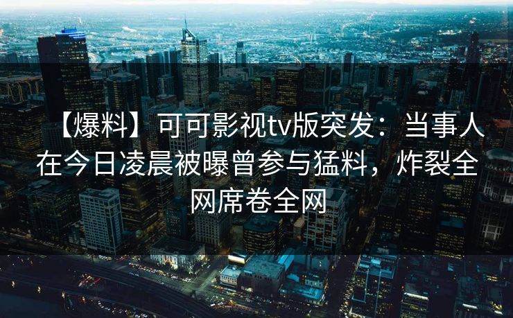 【爆料】可可影视tv版突发：当事人在今日凌晨被曝曾参与猛料，炸裂全网席卷全网