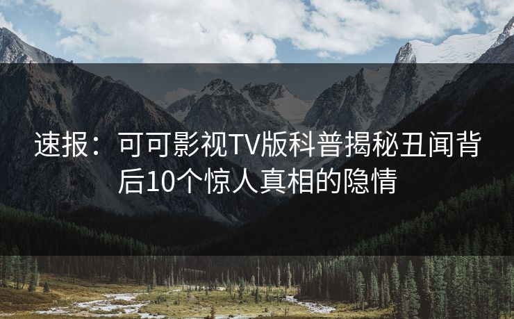 速报:可可影视TV版科普揭秘丑闻背后10个惊人真相的隐情 速报:可可影视TV版科普揭秘丑闻背后10个惊人真相的隐情