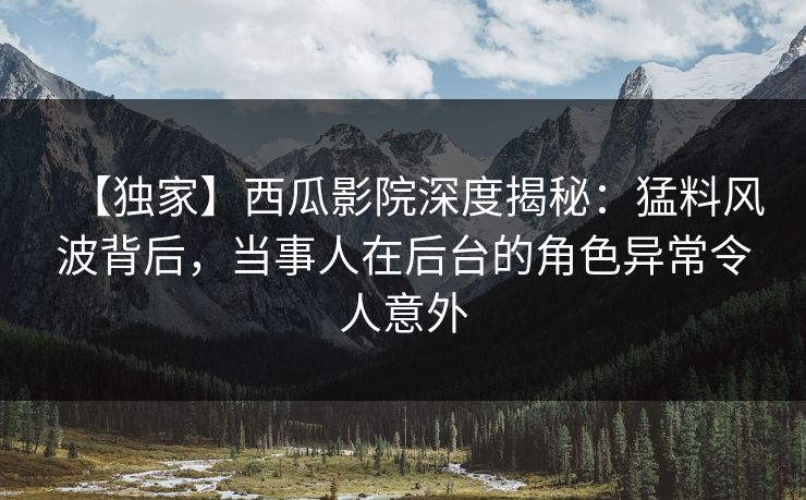 【独家】西瓜影院深度揭秘:猛料风波背后,当事人在后台的角色异常令人意外 【独家】西瓜影院深度揭秘:猛料风波背后,当事人在后台的角色异常令人意外