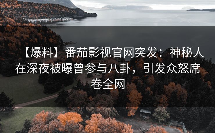 【爆料】番茄影视官网突发：神秘人在深夜被曝曾参与八卦，引发众怒席卷全网