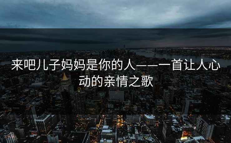 来吧儿子妈妈是你的人——一首让人心动的亲情之歌 来吧儿子妈妈是你的人——一首让人心动的亲情之歌