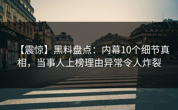 【震惊】黑料盘点：内幕10个细节真相，当事人上榜理由异常令人炸裂