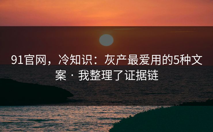 91官网，冷知识：灰产最爱用的5种文案 · 我整理了证据链