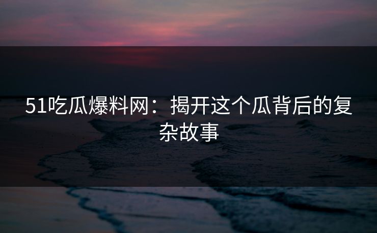 51吃瓜爆料网：揭开这个瓜背后的复杂故事