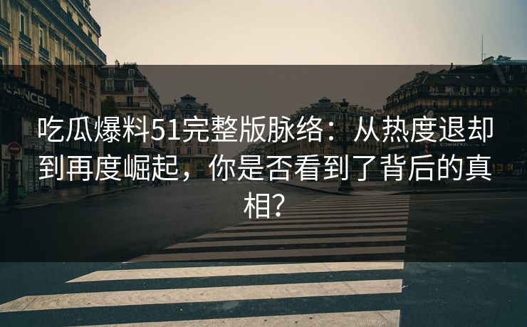 吃瓜爆料51完整版脉络：从热度退却到再度崛起，你是否看到了背后的真相？